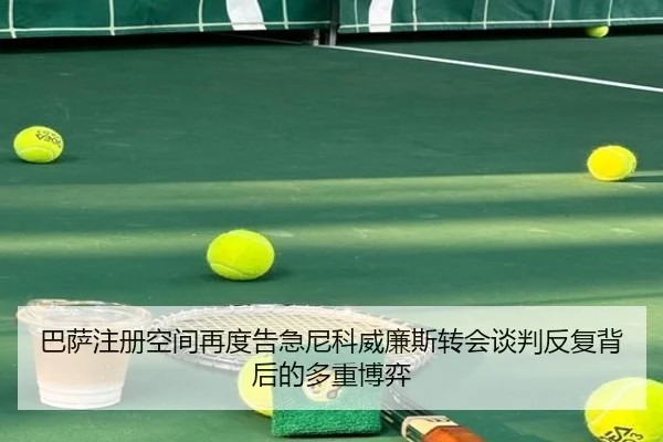 巴萨注册空间再度告急尼科威廉斯转会谈判反复背后的多重博弈