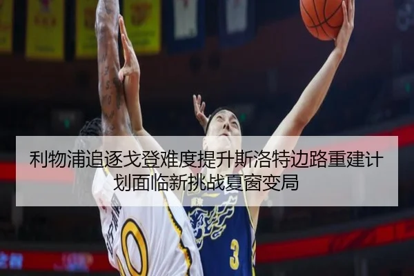 利物浦追逐戈登难度提升斯洛特边路重建计划面临新挑战夏窗变局